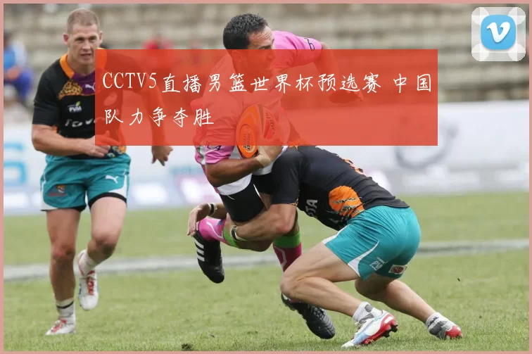 CCTV5直播男篮世界杯预选赛 中国队力争夺胜