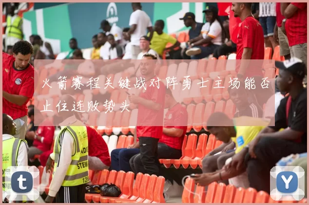 火箭赛程关键战对阵勇士主场能否止住连败势头