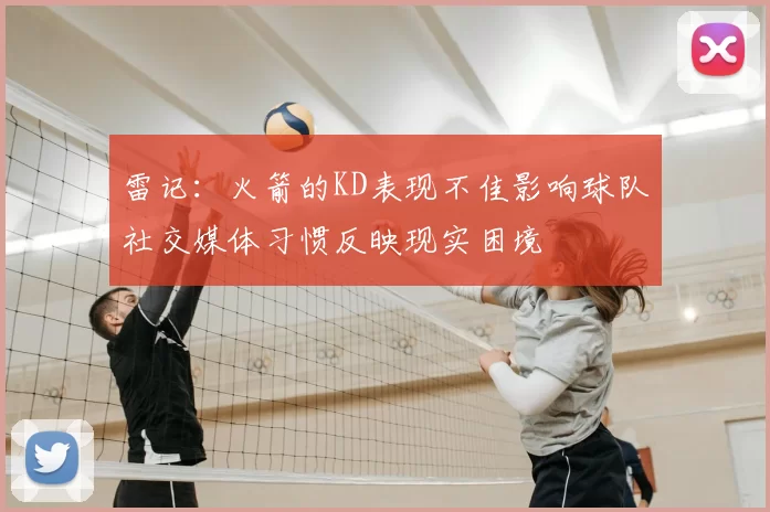 雷记：火箭的KD表现不佳影响球队社交媒体习惯反映现实困境