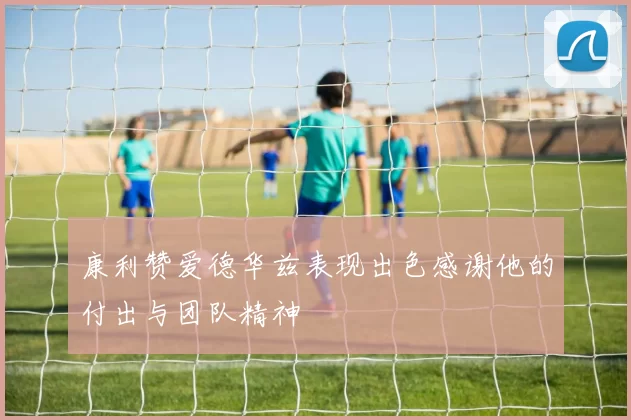 康利赞爱德华兹表现出色感谢他的付出与团队精神
