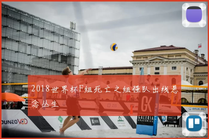 2018世界杯F组死亡之组强队出线悬念丛生