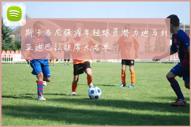 斯卡洛尼强调年轻球员潜力迪马利亚迪巴拉缺席大名单