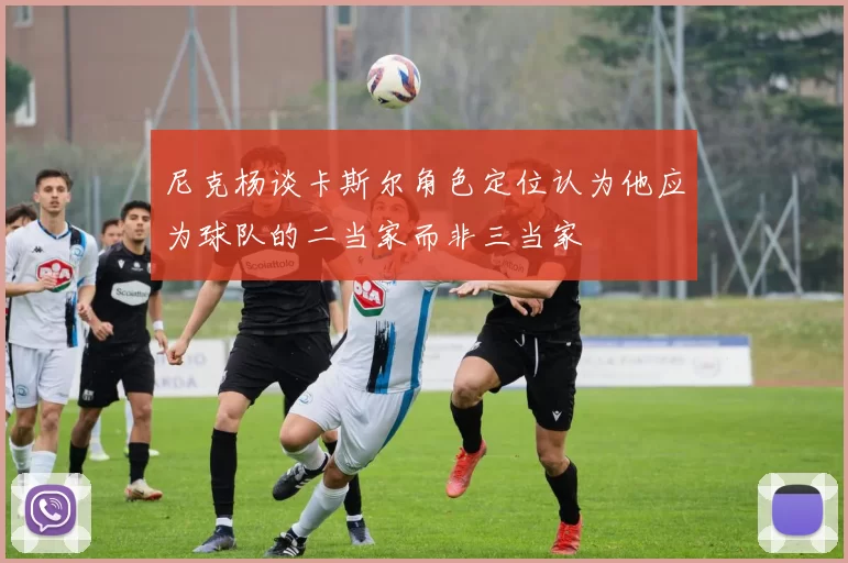 尼克杨谈卡斯尔角色定位认为他应为球队的二当家而非三当家