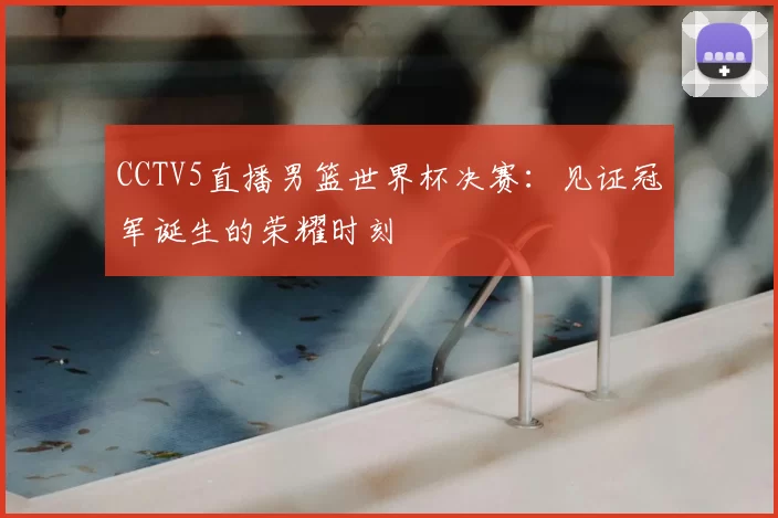 CCTV5直播男篮世界杯决赛：见证冠军诞生的荣耀时刻
