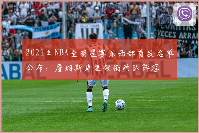2021年NBA全明星赛东西部首发名单公布，詹姆斯库里领衔两队阵容