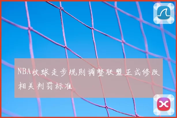 NBA收球走步规则调整联盟正式修改相关判罚标准