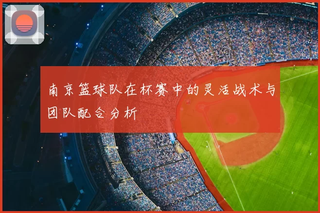 南京篮球队在杯赛中的灵活战术与团队配合分析