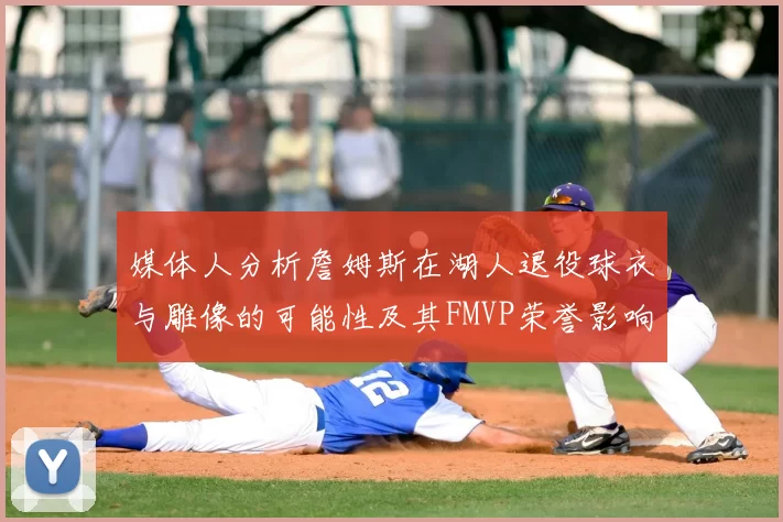 媒体人分析詹姆斯在湖人退役球衣与雕像的可能性及其FMVP荣誉影响