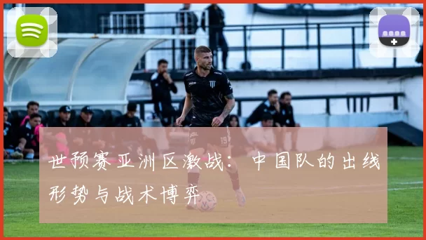 世预赛亚洲区激战:中国队的出线形势与战术博弈