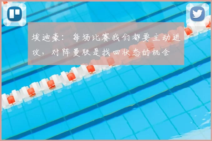 埃迪豪：每场比赛我们都要主动进攻，对阵曼联是找回状态的机会