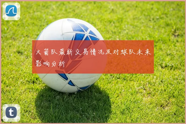 火箭队最新交易情况及对球队未来影响分析