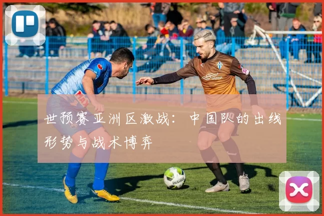 世预赛亚洲区激战：中国队的出线形势与战术博弈