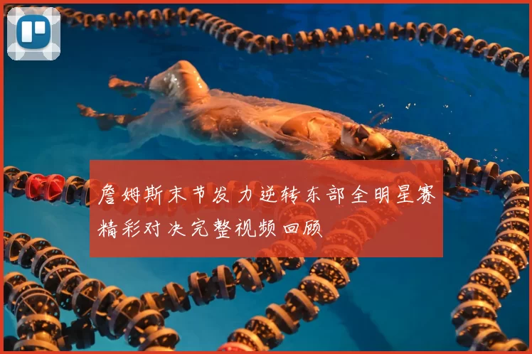 詹姆斯末节发力逆转东部全明星赛精彩对决完整视频回顾