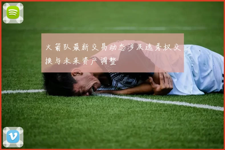 火箭队最新交易动态涉及选秀权交换与未来资产调整