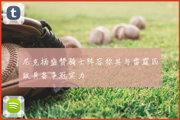 尼克杨盛赞骑士阵容称其与雷霆匹敌具备争冠实力