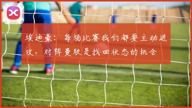 埃迪豪：每场比赛我们都要主动进攻，对阵曼联是找回状态的机会