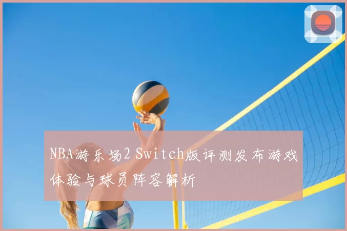 NBA游乐场2 Switch版评测发布游戏体验与球员阵容解析
