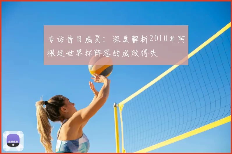 专访昔日成员：深度解析2010年阿根廷世界杯阵容的成败得失