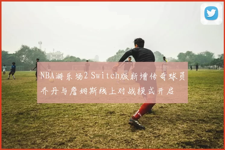 NBA游乐场2 Switch版新增传奇球员乔丹与詹姆斯线上对战模式开启