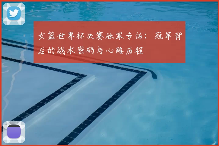 女篮世界杯决赛独家专访:冠军背后的战术密码与心路历程