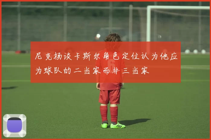 尼克杨谈卡斯尔角色定位认为他应为球队的二当家而非三当家