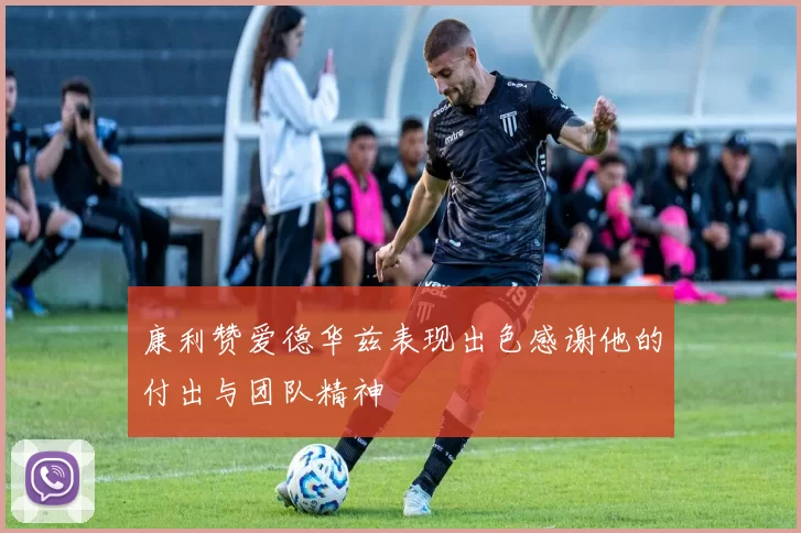 康利赞爱德华兹表现出色感谢他的付出与团队精神