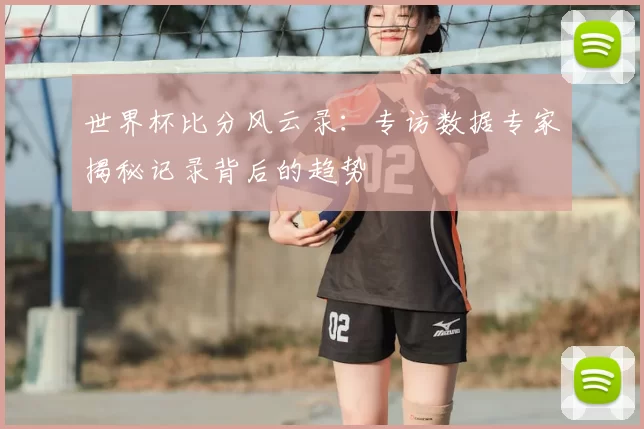 世界杯比分风云录:专访数据专家揭秘记录背后的趋势