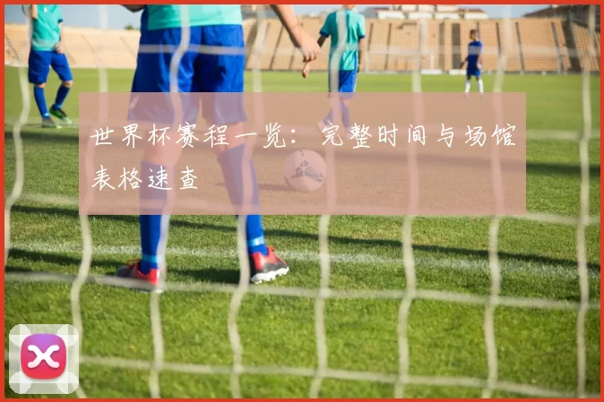 世界杯赛程一览：完整时间与场馆表格速查
