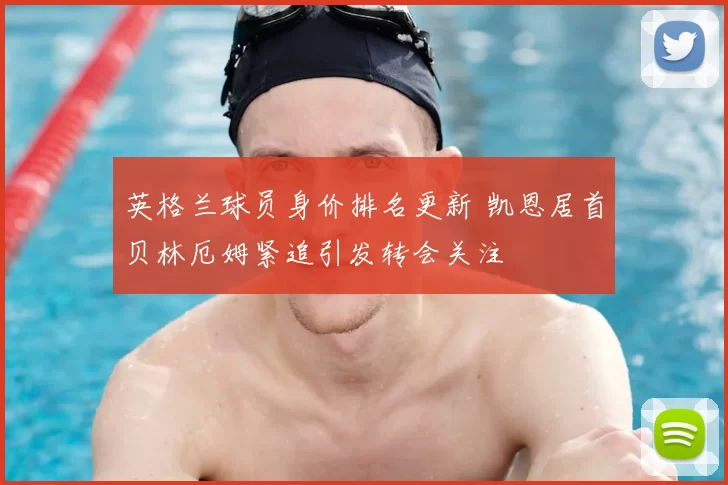 英格兰球员身价排名更新 凯恩居首贝林厄姆紧追引发转会关注
