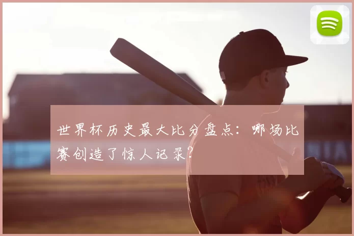 世界杯历史最大比分盘点:哪场比赛创造了惊人记录?