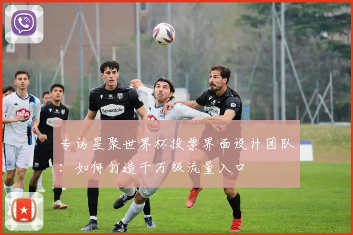 专访星聚世界杯投票界面设计团队：如何打造千万级流量入口