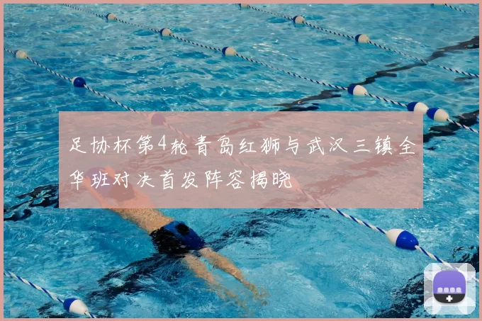 足协杯第4轮青岛红狮与武汉三镇全华班对决首发阵容揭晓