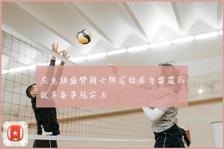 尼克杨盛赞骑士阵容称其与雷霆匹敌具备争冠实力