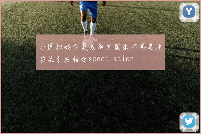 小图拉姆今夏或离开国米不再是非卖品引发转会speculation