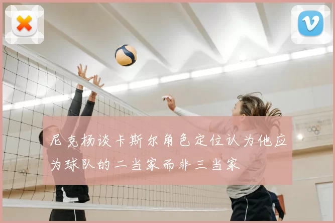 尼克杨谈卡斯尔角色定位认为他应为球队的二当家而非三当家