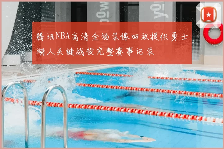 腾讯NBA高清全场录像回放提供勇士湖人关键战役完整赛事记录