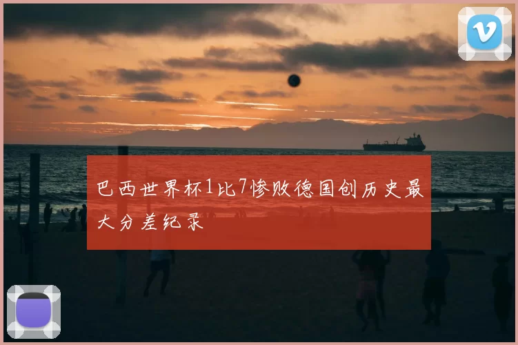 巴西世界杯1比7惨败德国创历史最大分差纪录