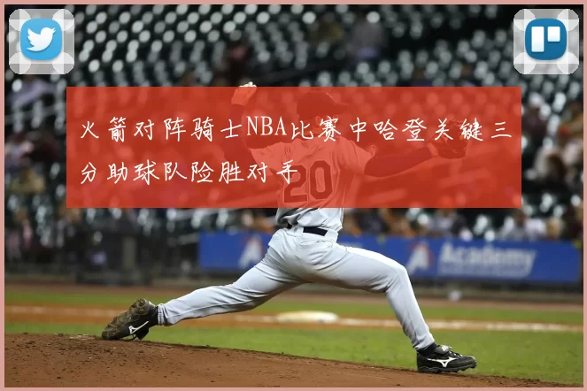 火箭对阵骑士NBA比赛中哈登关键三分助球队险胜对手