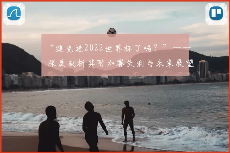 “捷克进2022世界杯了吗？”—— 深度剖析其附加赛失利与未来展望