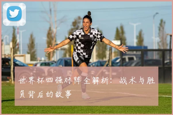 世界杯四强对阵全解析：战术与胜负背后的故事