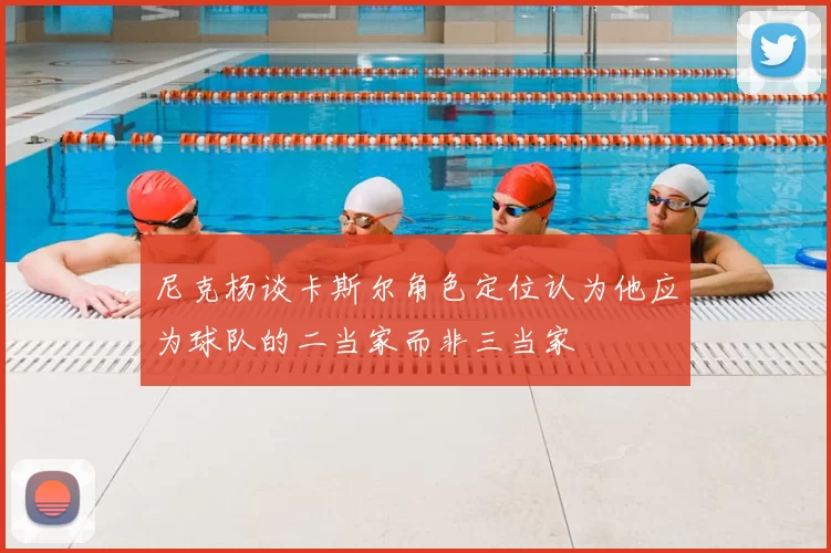 尼克杨谈卡斯尔角色定位认为他应为球队的二当家而非三当家