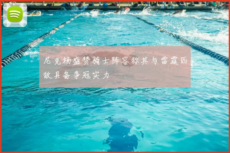 尼克杨盛赞骑士阵容称其与雷霆匹敌具备争冠实力