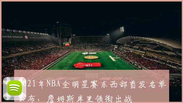 2021年NBA全明星赛东西部首发名单公布，詹姆斯库里领衔出战