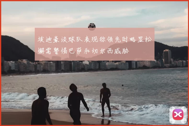 埃迪豪谈球队表现称领先时略显松懈需警惕巴萨和切尔西威胁
