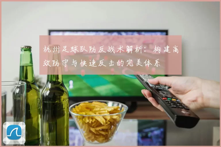 杭州足球队防反战术解析：构建高效防守与快速反击的完美体系