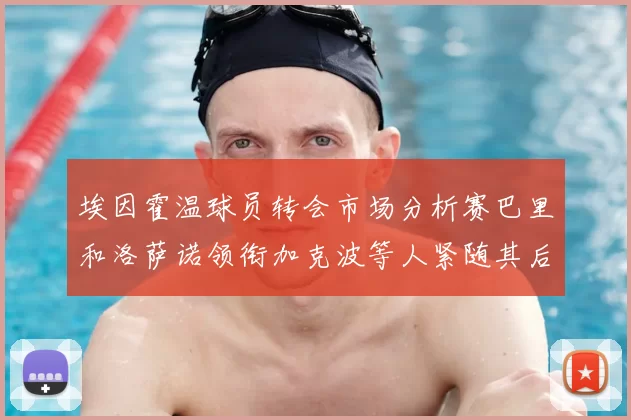 埃因霍温球员转会市场分析赛巴里和洛萨诺领衔加克波等人紧随其后