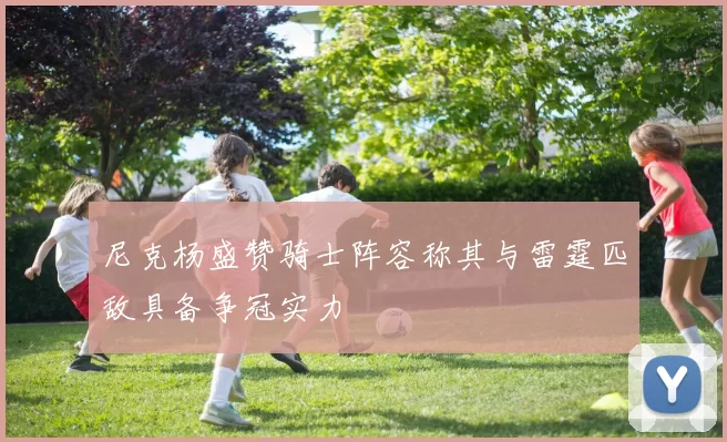 尼克杨盛赞骑士阵容称其与雷霆匹敌具备争冠实力