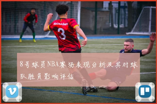 8号球员NBA赛场表现分析及其对球队胜负影响评估