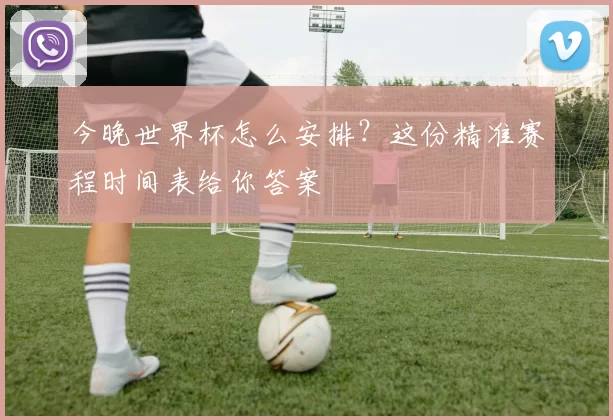 今晚世界杯怎么安排？这份精准赛程时间表给你答案