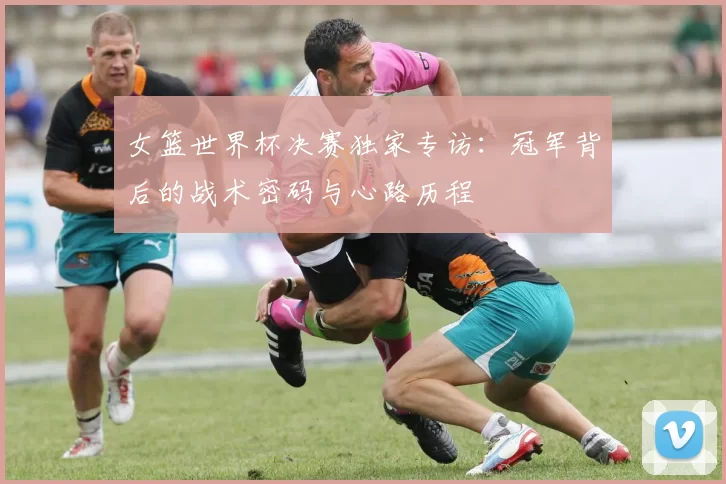女篮世界杯决赛独家专访：冠军背后的战术密码与心路历程